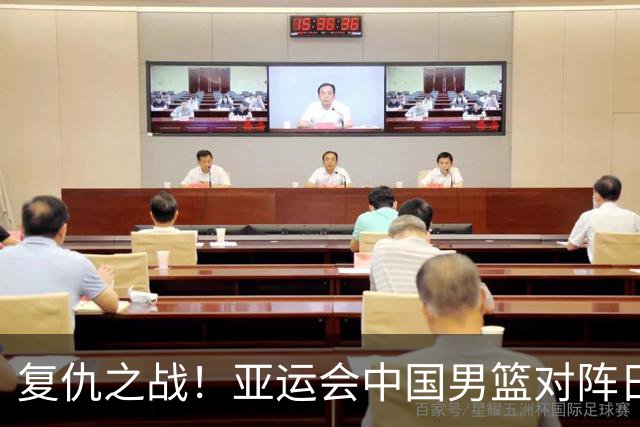 复仇之战！亚运会中国男篮对阵日本，4大底牌在手，赢球基本稳了