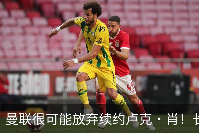 曼联很可能放弃续约卢克·肖！长期考察铁闸却没看上，或免费签一人